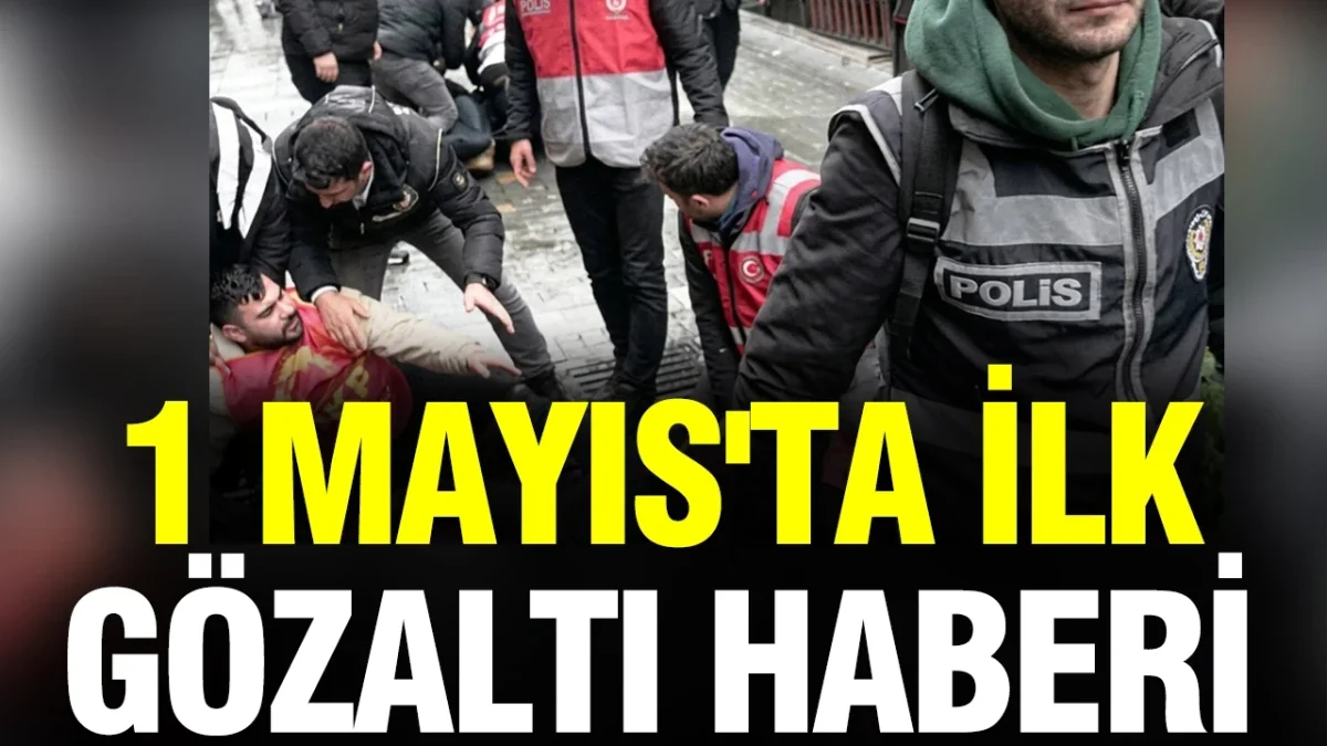 1 Mayıs'ta ilk gözaltı haberi geldi