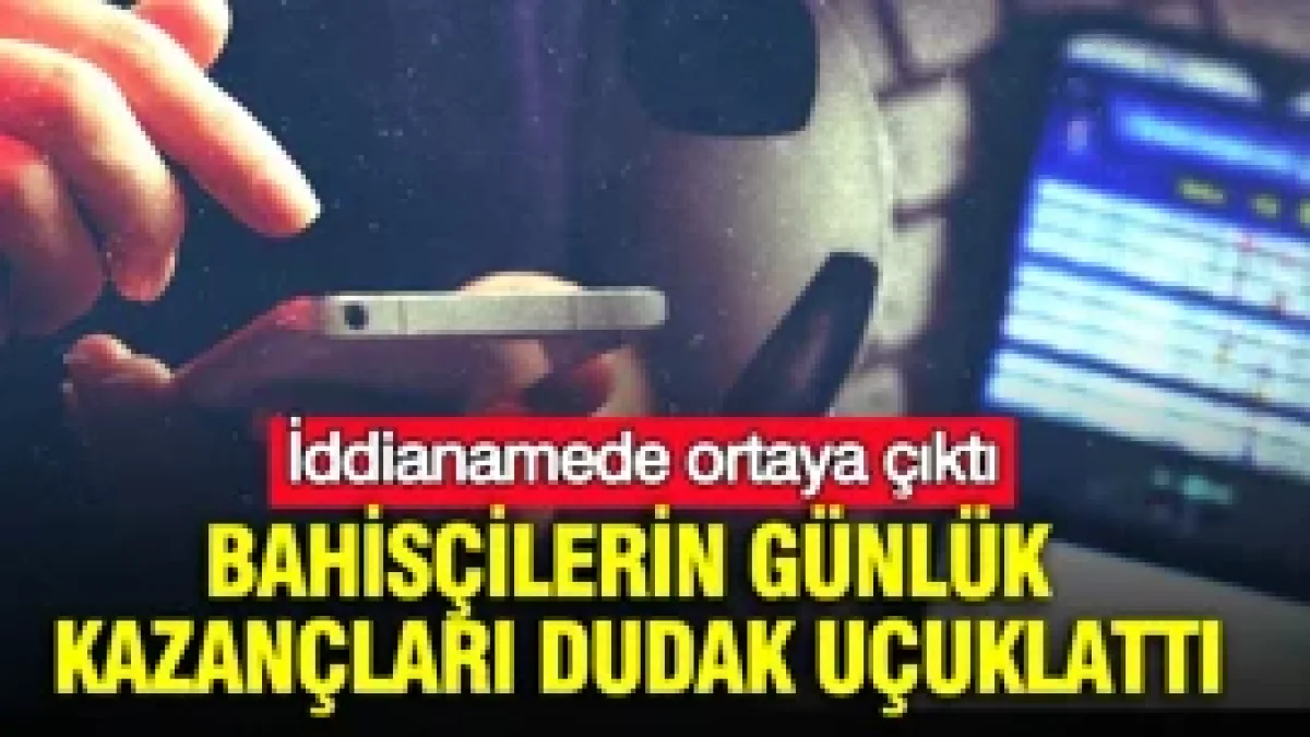 İddianamede ortaya çıktı: Bahisçilerin günlük kazançları dudak uçuklattı